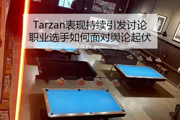 Tarzan表现持续引发讨论 职业选手如何面对舆论起伏