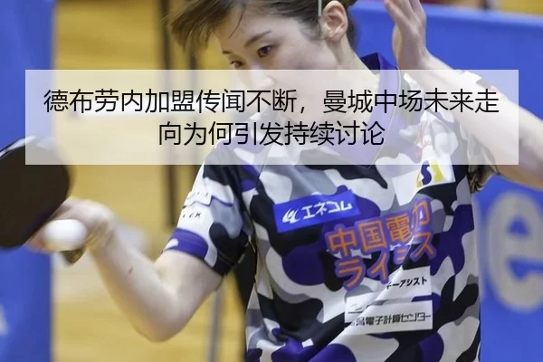 德布劳内加盟传闻不断，曼城中场未来走向为何引发持续讨论