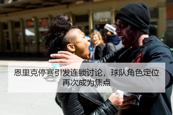 恩里克停赛引发连锁讨论，球队角色定位再次成为焦点