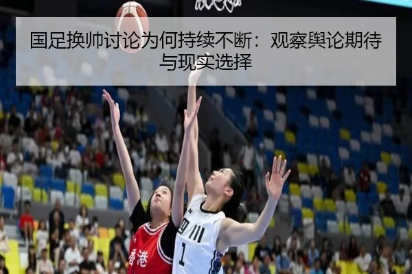 国足换帅讨论为何持续不断：观察舆论期待与现实选择